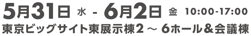 5月31日（水）～6月2日（金）10:00～17:00 東京ビッグサイト東展示棟2～6ホール＆会議棟